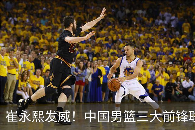 崔永熙发威！中国男篮三大前锋联手奏响胜利进行曲